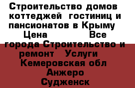 Строительство домов, коттеджей, гостиниц и пансионатов в Крыму › Цена ­ 35 000 - Все города Строительство и ремонт » Услуги   . Кемеровская обл.,Анжеро-Судженск г.